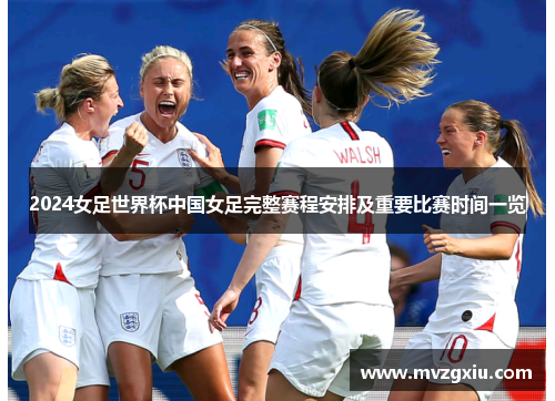 2024女足世界杯中国女足完整赛程安排及重要比赛时间一览