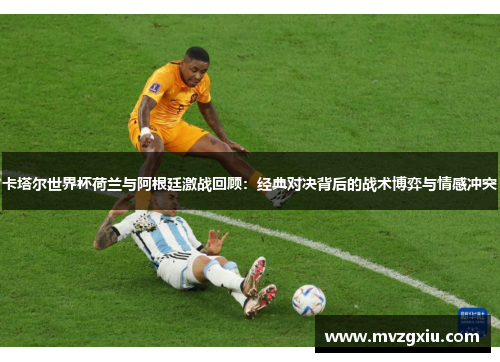 卡塔尔世界杯荷兰与阿根廷激战回顾：经典对决背后的战术博弈与情感冲突