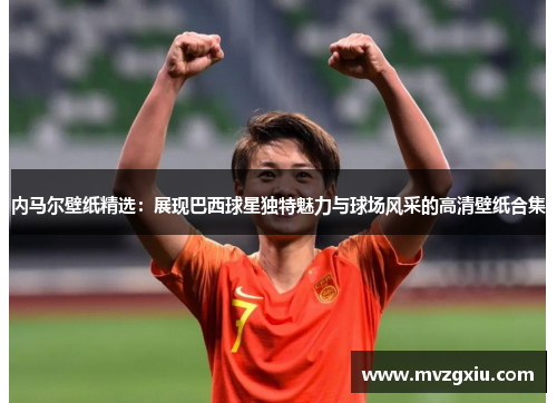 内马尔壁纸精选：展现巴西球星独特魅力与球场风采的高清壁纸合集