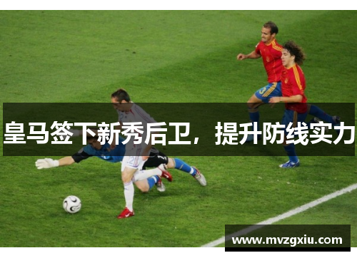 皇马签下新秀后卫，提升防线实力