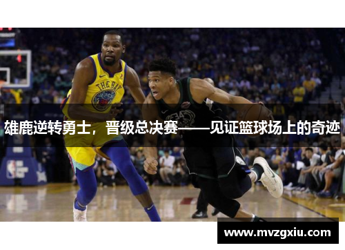 雄鹿逆转勇士，晋级总决赛——见证篮球场上的奇迹