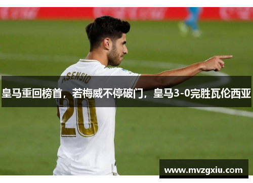 皇马重回榜首，若梅威不停破门，皇马3-0完胜瓦伦西亚