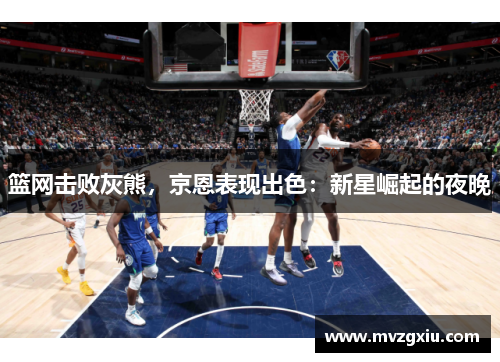 篮网击败灰熊，京恩表现出色：新星崛起的夜晚