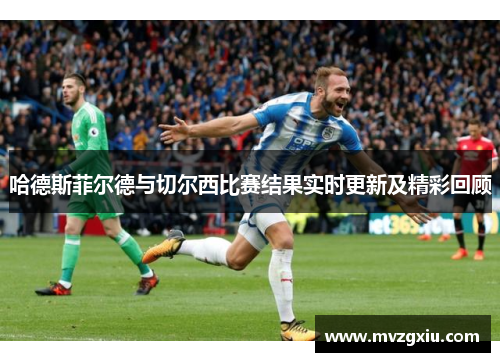 哈德斯菲尔德与切尔西比赛结果实时更新及精彩回顾