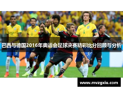巴西与德国2016年奥运会足球决赛精彩比分回顾与分析