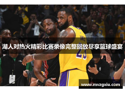 湖人对热火精彩比赛录像完整回放尽享篮球盛宴