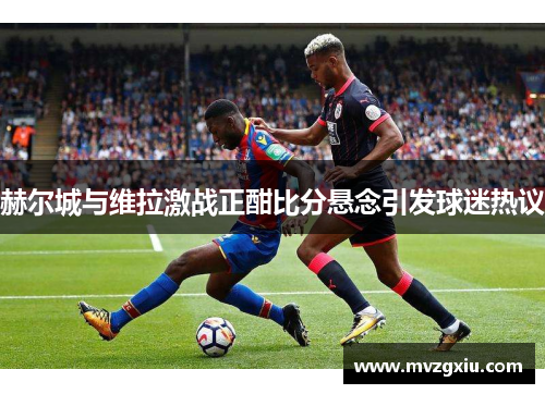 赫尔城与维拉激战正酣比分悬念引发球迷热议
