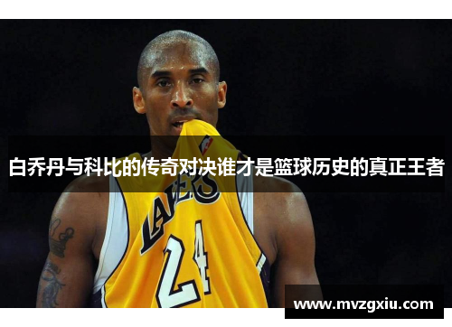 白乔丹与科比的传奇对决谁才是篮球历史的真正王者